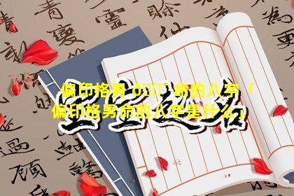 偏印格男 🐯 命的八字「偏印格男命的八字是什么」